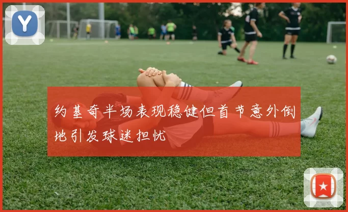 约基奇半场表现稳健但首节意外倒地引发球迷担忧