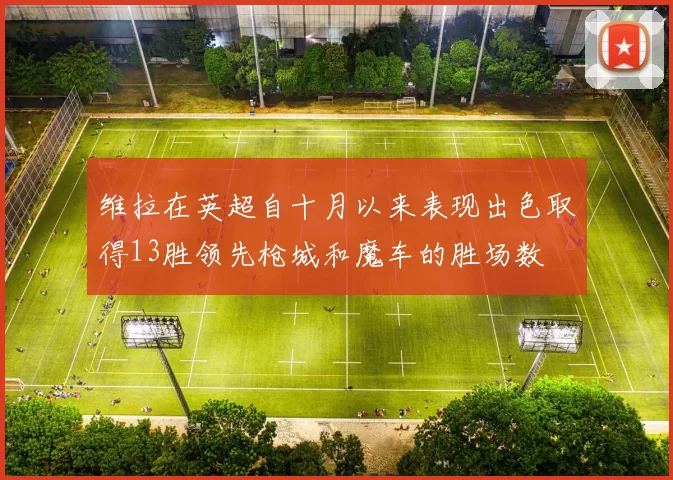 维拉在英超自十月以来表现出色取得13胜领先枪城和魔车的胜场数