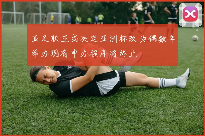 亚足联正式决定亚洲杯改为偶数年举办现有申办程序将终止