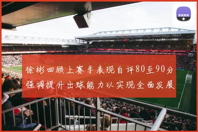 徐彬回顾上赛季表现自评80至90分强调提升出球能力以实现全面发展