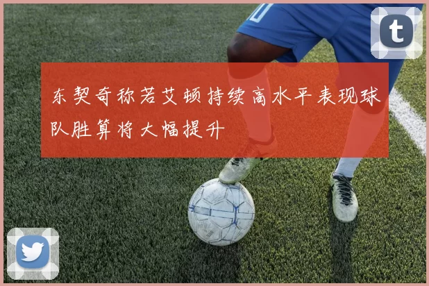 东契奇称若艾顿持续高水平表现球队胜算将大幅提升