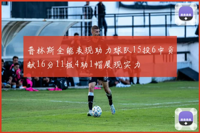 普林斯全能表现助力球队15投6中贡献16分11板4助1帽展现实力