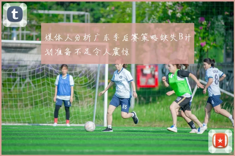 媒体人分析广东季后赛策略缺失B计划准备不足令人震惊