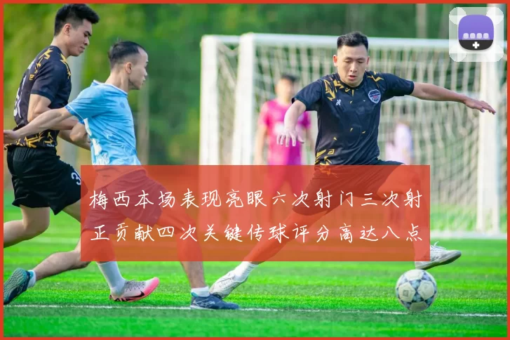 梅西本场表现亮眼六次射门三次射正贡献四次关键传球评分高达八点三分