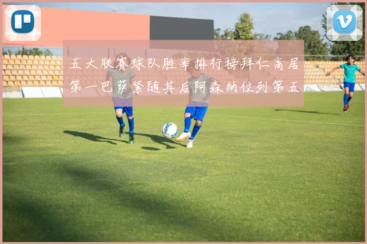 五大联赛球队胜率排行榜拜仁高居第一巴萨紧随其后阿森纳位列第五