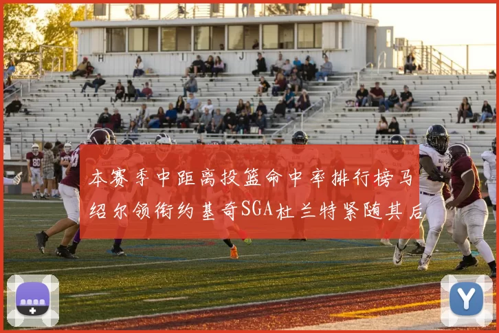 本赛季中距离投篮命中率排行榜马绍尔领衔约基奇SGA杜兰特紧随其后