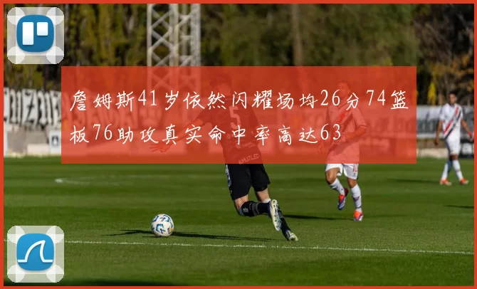詹姆斯41岁依然闪耀场均26分74篮板76助攻真实命中率高达63