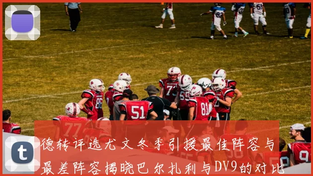 德转评选尤文冬季引援最佳阵容与最差阵容揭晓巴尔扎利与DV9的对比分析