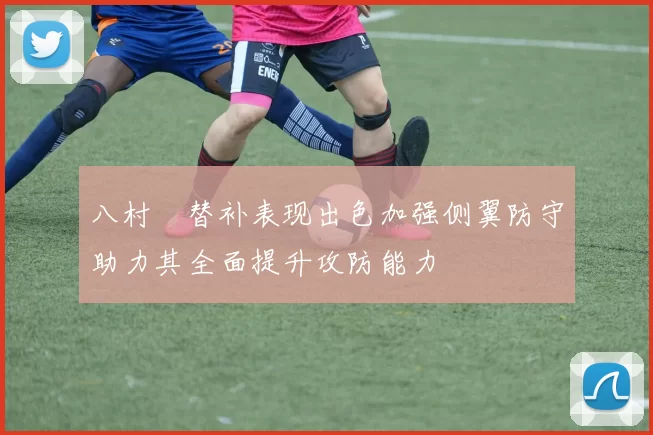 八村塁替补表现出色加强侧翼防守助力其全面提升攻防能力