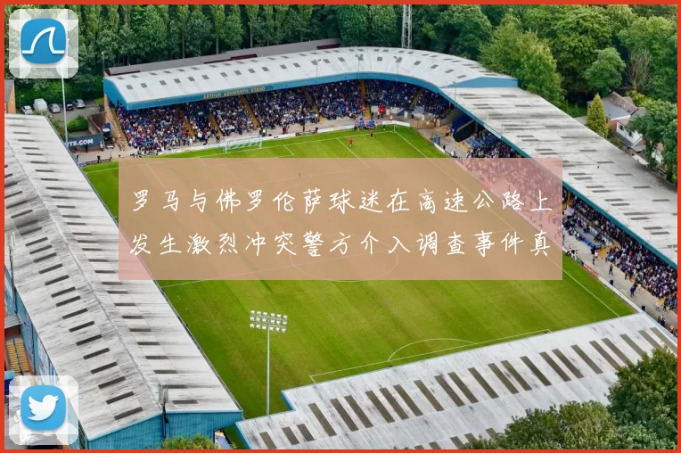 罗马与佛罗伦萨球迷在高速公路上发生激烈冲突警方介入调查事件真相