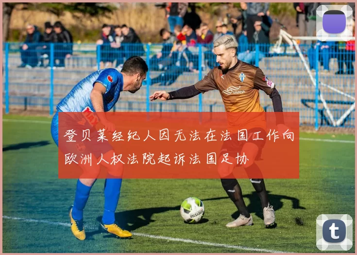 登贝莱经纪人因无法在法国工作向欧洲人权法院起诉法国足协