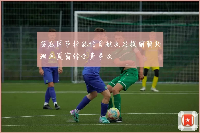 芬威因萨拉赫的贡献决定提前解约避免夏窗转会费争议