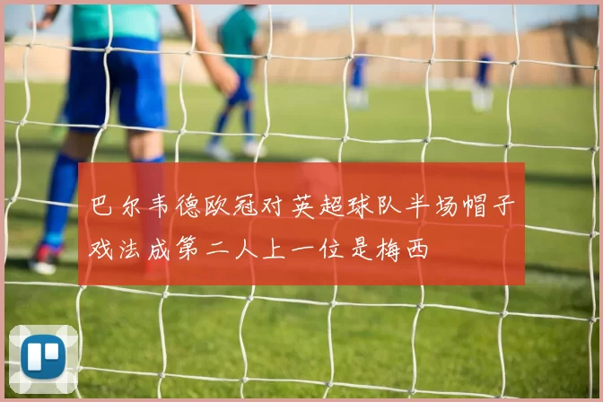 巴尔韦德欧冠对英超球队半场帽子戏法成第二人上一位是梅西