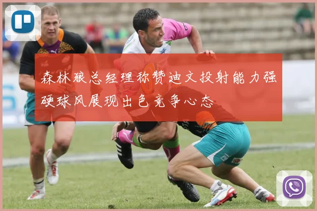 森林狼总经理称赞迪文投射能力强硬球风展现出色竞争心态