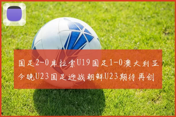 国足2-0库拉索U19国足1-0澳大利亚今晚U23国足迎战朝鲜U23期待再创佳绩