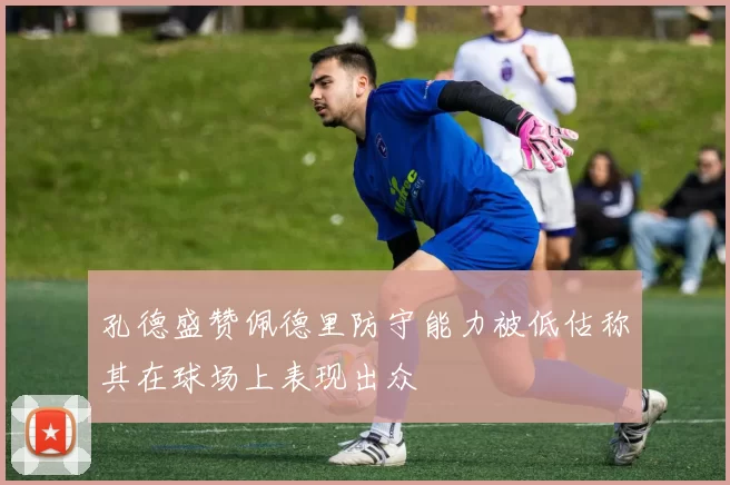 孔德盛赞佩德里防守能力被低估称其在球场上表现出众